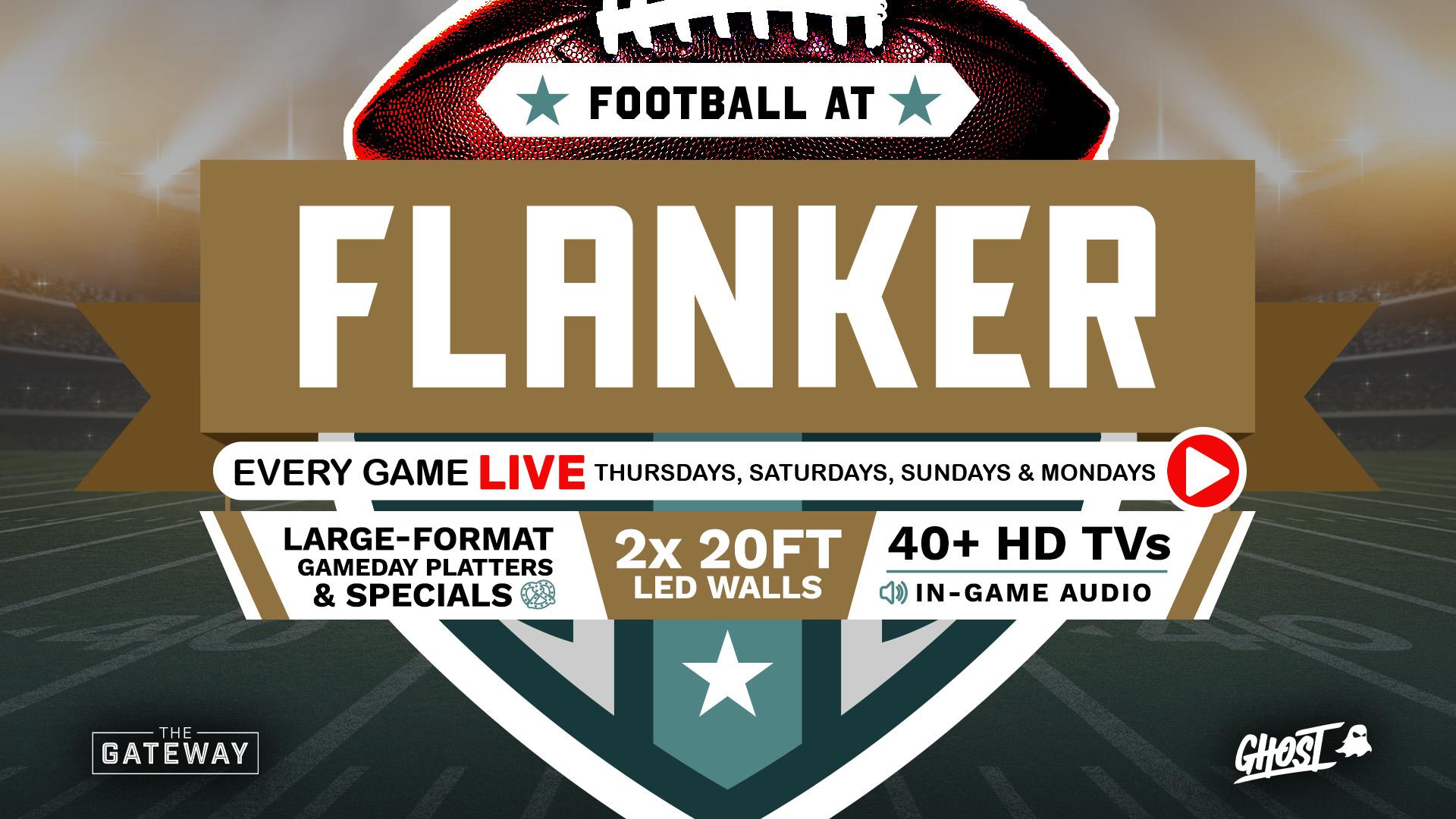 Flanker football promotion advertising live games on Thursdays, Saturdays, Sundays, and Mondays with large-format platters, two 20-foot LED walls, over 40 HD TVs, and in-game audio.